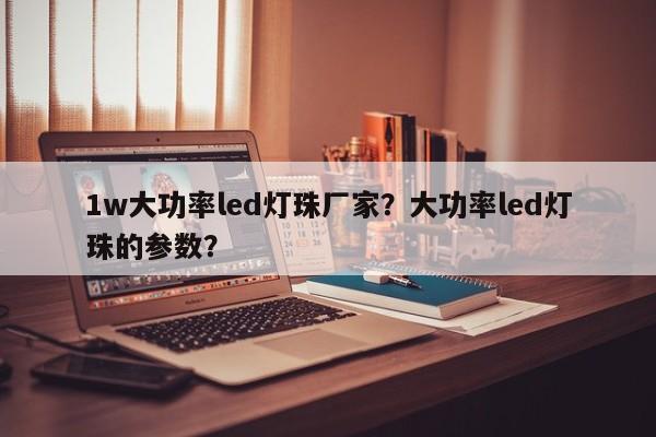 1w大功率led灯珠厂家？大功率led灯珠的参数？-第1张图片-LED灯珠-LED灯珠贴片-LED灯珠厂家台宏光电