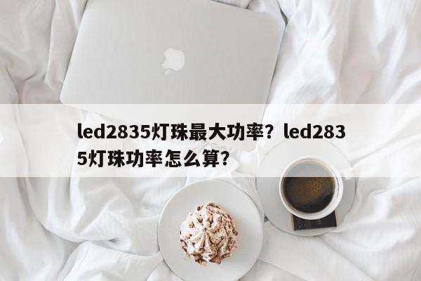 led2835灯珠最大功率？led2835灯珠功率怎么算？-第1张图片-LED灯珠-LED灯珠贴片-LED灯珠厂家台宏光电