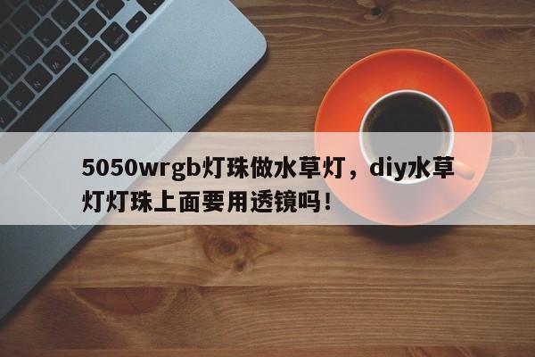 5050wrgb灯珠做水草灯，diy水草灯灯珠上面要用透镜吗！-第1张图片-LED灯珠-LED灯珠贴片-LED灯珠厂家台宏光电