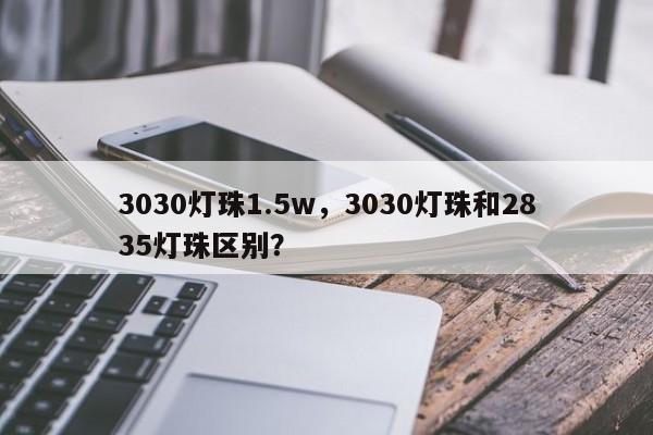 3030灯珠1.5w，3030灯珠和2835灯珠区别？-第1张图片-LED灯珠-LED灯珠贴片-LED灯珠厂家台宏光电