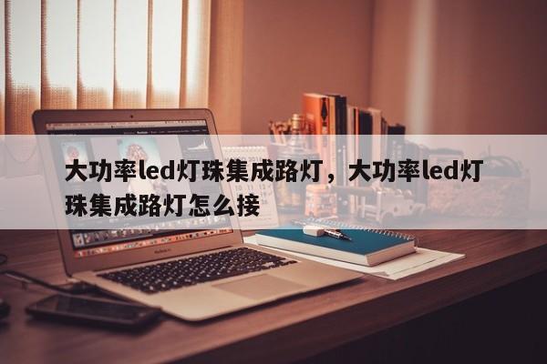 大功率led灯珠集成路灯，大功率led灯珠集成路灯怎么接-第1张图片-LED灯珠-LED灯珠贴片-LED灯珠厂家台宏光电