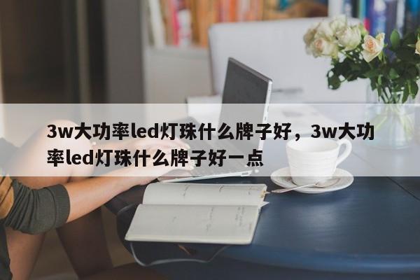 3w大功率led灯珠什么牌子好，3w大功率led灯珠什么牌子好一点-第1张图片-LED灯珠-LED灯珠贴片-LED灯珠厂家台宏光电