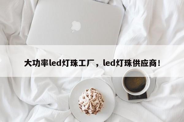 大功率led灯珠工厂，led灯珠供应商！-第1张图片-LED灯珠-LED灯珠贴片-LED灯珠厂家台宏光电