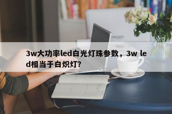 3w大功率led白光灯珠参数，3w led相当于白炽灯？-第1张图片-LED灯珠-LED灯珠贴片-LED灯珠厂家台宏光电