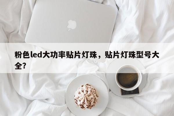 粉色led大功率贴片灯珠，贴片灯珠型号大全？-第1张图片-LED灯珠-LED灯珠贴片-LED灯珠厂家台宏光电