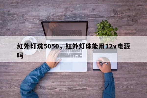 红外灯珠5050，红外灯珠能用12v电源吗-第1张图片-LED灯珠-LED灯珠贴片-LED灯珠厂家台宏光电