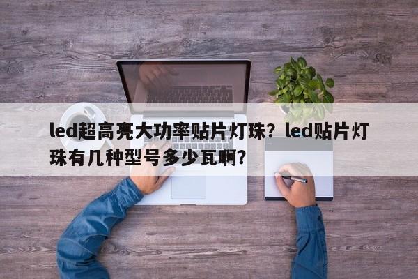 led超高亮大功率贴片灯珠？led贴片灯珠有几种型号多少瓦啊？-第1张图片-LED灯珠-LED灯珠贴片-LED灯珠厂家台宏光电