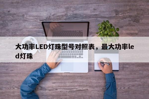 大功率LED灯珠型号对照表，最大功率led灯珠-第1张图片-LED灯珠-LED灯珠贴片-LED灯珠厂家台宏光电