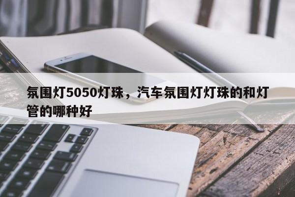 氛围灯5050灯珠，汽车氛围灯灯珠的和灯管的哪种好-第1张图片-LED灯珠-LED灯珠贴片-LED灯珠厂家台宏光电