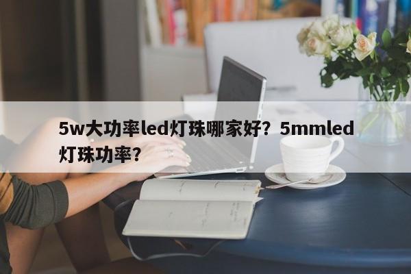 5w大功率led灯珠哪家好？5mmled灯珠功率？-第1张图片-LED灯珠-LED灯珠贴片-LED灯珠厂家台宏光电