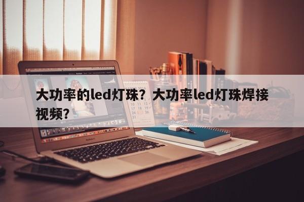 大功率的led灯珠？大功率led灯珠焊接视频？-第1张图片-LED灯珠-LED灯珠贴片-LED灯珠厂家台宏光电