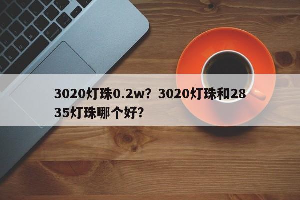 3020灯珠0.2w？3020灯珠和2835灯珠哪个好？-第1张图片-LED灯珠-LED灯珠贴片-LED灯珠厂家台宏光电