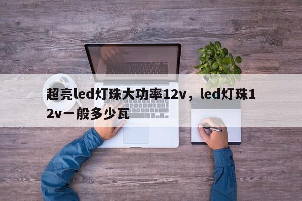 超亮led灯珠大功率12v，led灯珠12v一般多少瓦-第1张图片-LED灯珠-LED灯珠贴片-LED灯珠厂家台宏光电