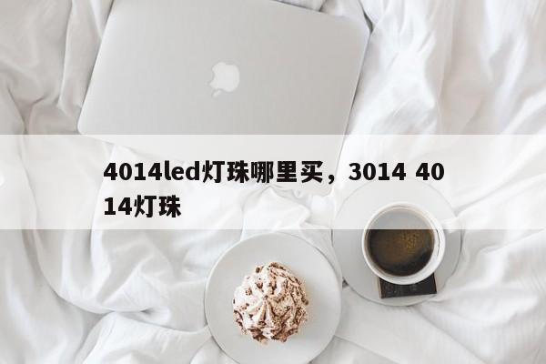 4014led灯珠哪里买，3014 4014灯珠-第1张图片-LED灯珠-LED灯珠贴片-LED灯珠厂家台宏光电