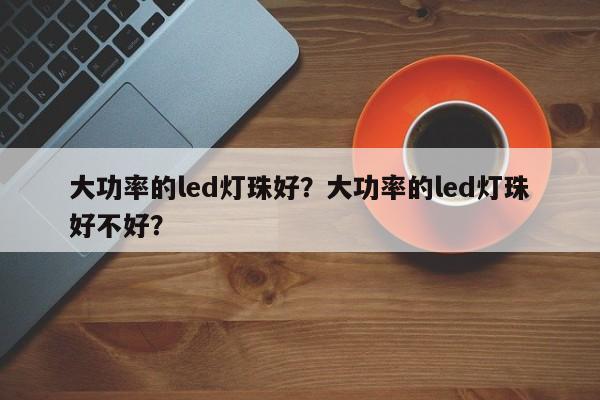 大功率的led灯珠好？大功率的led灯珠好不好？-第1张图片-LED灯珠-LED灯珠贴片-LED灯珠厂家台宏光电