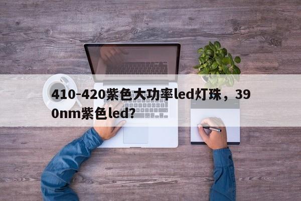 410-420紫色大功率led灯珠，390nm紫色led？-第1张图片-LED灯珠-LED灯珠贴片-LED灯珠厂家台宏光电