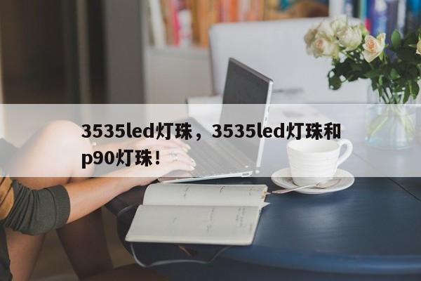 3535led灯珠，3535led灯珠和p90灯珠！-第1张图片-LED灯珠-LED灯珠贴片-LED灯珠厂家台宏光电