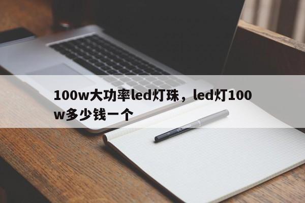 100w大功率led灯珠，led灯100w多少钱一个-第1张图片-LED灯珠-LED灯珠贴片-LED灯珠厂家台宏光电