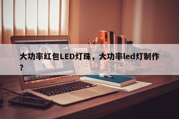 大功率红包LED灯珠，大功率led灯制作？-第1张图片-LED灯珠-LED灯珠贴片-LED灯珠厂家台宏光电