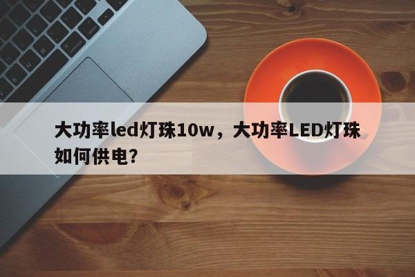 大功率led灯珠10w，大功率LED灯珠如何供电？-第1张图片-LED灯珠-LED灯珠贴片-LED灯珠厂家台宏光电