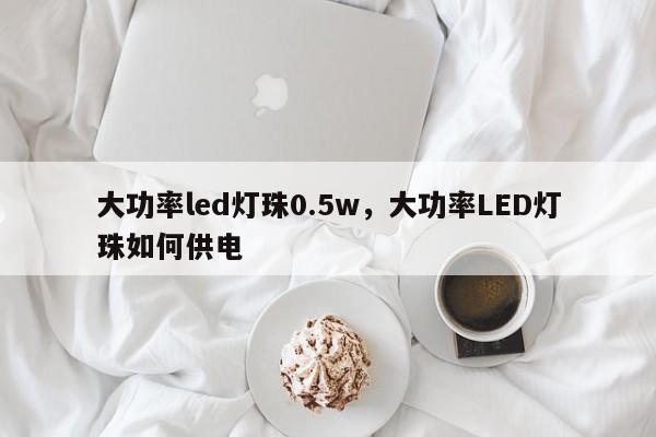 大功率led灯珠0.5w，大功率LED灯珠如何供电-第1张图片-LED灯珠-LED灯珠贴片-LED灯珠厂家台宏光电