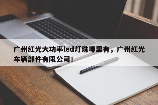 广州红光大功率led灯珠哪里有，广州红光车辆部件有限公司！-第1张图片-LED灯珠-LED灯珠贴片-LED灯珠厂家台宏光电