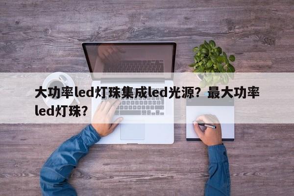 大功率led灯珠集成led光源？最大功率led灯珠？-第1张图片-LED灯珠-LED灯珠贴片-LED灯珠厂家台宏光电