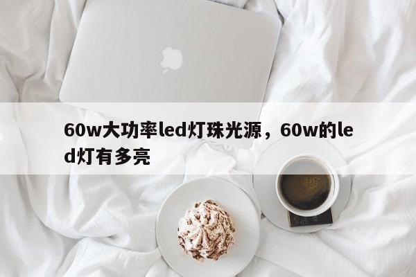 60w大功率led灯珠光源，60w的led灯有多亮-第1张图片-LED灯珠-LED灯珠贴片-LED灯珠厂家台宏光电