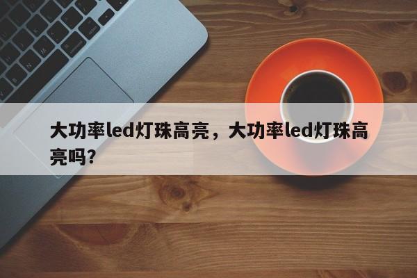 大功率led灯珠高亮，大功率led灯珠高亮吗？-第1张图片-LED灯珠-LED灯珠贴片-LED灯珠厂家台宏光电