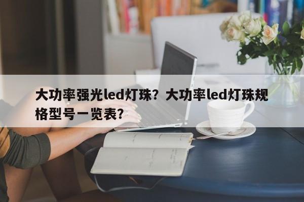 大功率强光led灯珠？大功率led灯珠规格型号一览表？-第1张图片-LED灯珠-LED灯珠贴片-LED灯珠厂家台宏光电