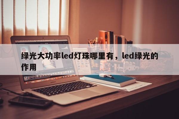 绿光大功率led灯珠哪里有，led绿光的作用-第1张图片-LED灯珠-LED灯珠贴片-LED灯珠厂家台宏光电