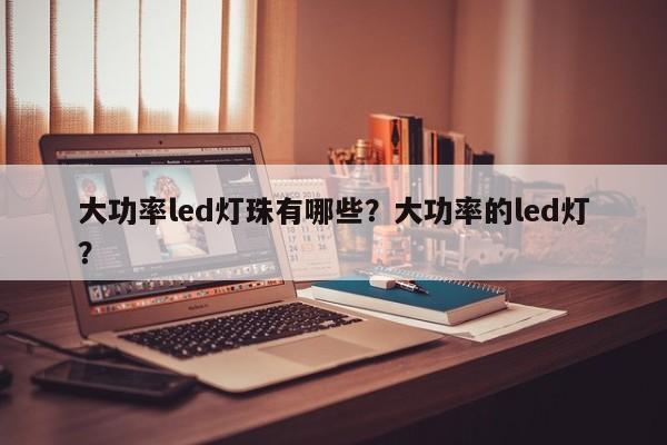 大功率led灯珠有哪些？大功率的led灯？-第1张图片-LED灯珠-LED灯珠贴片-LED灯珠厂家台宏光电