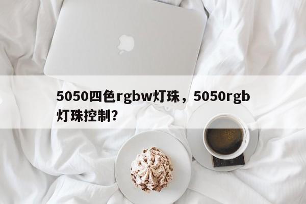 5050四色rgbw灯珠，5050rgb灯珠控制？-第1张图片-LED灯珠-LED灯珠贴片-LED灯珠厂家台宏光电