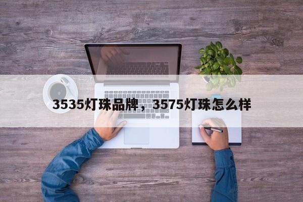 3535灯珠品牌，3575灯珠怎么样-第1张图片-LED灯珠-LED灯珠贴片-LED灯珠厂家台宏光电