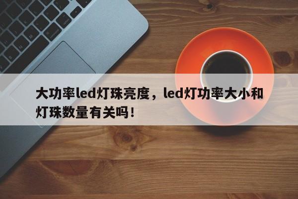 大功率led灯珠亮度，led灯功率大小和灯珠数量有关吗！-第1张图片-LED灯珠-LED灯珠贴片-LED灯珠厂家台宏光电