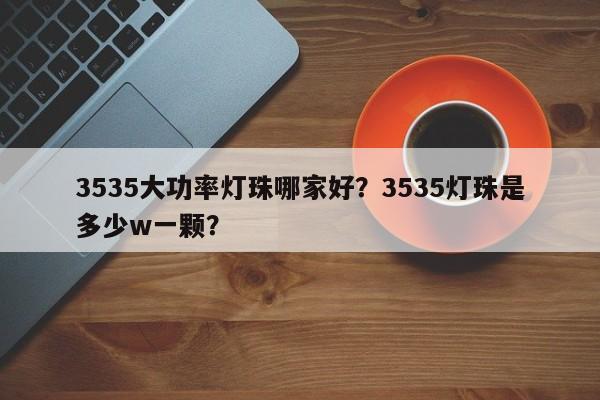 3535大功率灯珠哪家好？3535灯珠是多少w一颗？-第1张图片-LED灯珠-LED灯珠贴片-LED灯珠厂家台宏光电