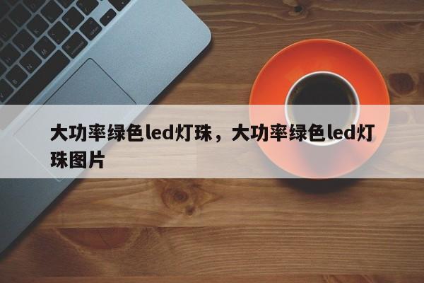 大功率绿色led灯珠，大功率绿色led灯珠图片-第1张图片-LED灯珠-LED灯珠贴片-LED灯珠厂家台宏光电