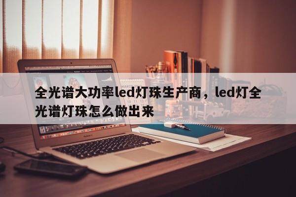 全光谱大功率led灯珠生产商，led灯全光谱灯珠怎么做出来-第1张图片-LED灯珠-LED灯珠贴片-LED灯珠厂家台宏光电