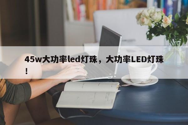 45w大功率led灯珠，大功率LED灯珠！-第1张图片-LED灯珠-LED灯珠贴片-LED灯珠厂家台宏光电