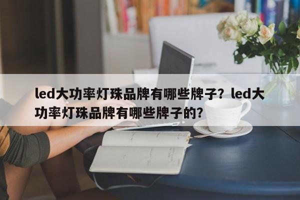 led大功率灯珠品牌有哪些牌子？led大功率灯珠品牌有哪些牌子的？-第1张图片-LED灯珠-LED灯珠贴片-LED灯珠厂家台宏光电