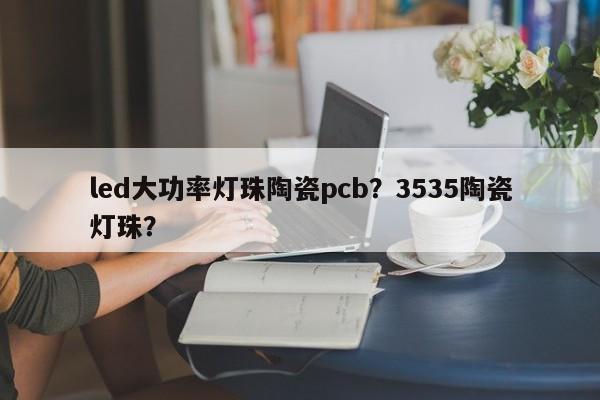 led大功率灯珠陶瓷pcb？3535陶瓷灯珠？-第1张图片-LED灯珠-LED灯珠贴片-LED灯珠厂家台宏光电