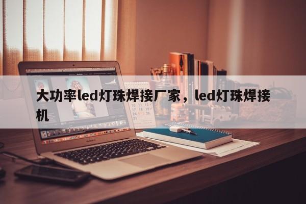 大功率led灯珠焊接厂家，led灯珠焊接机-第1张图片-LED灯珠-LED灯珠贴片-LED灯珠厂家台宏光电