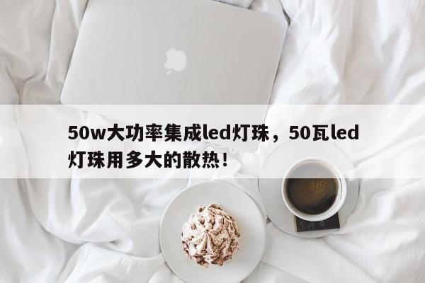 50w大功率集成led灯珠，50瓦led灯珠用多大的散热！-第1张图片-LED灯珠-LED灯珠贴片-LED灯珠厂家台宏光电