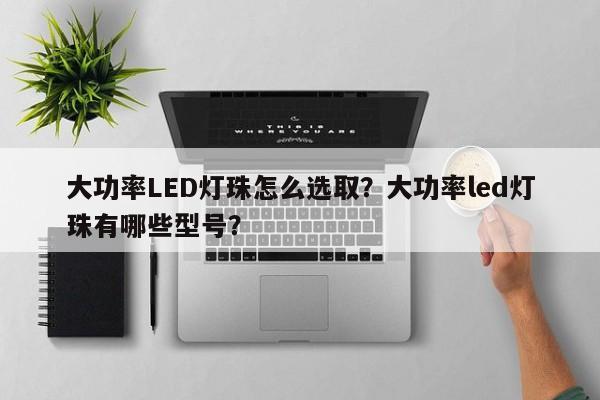 大功率LED灯珠怎么选取？大功率led灯珠有哪些型号？-第1张图片-LED灯珠-LED灯珠贴片-LED灯珠厂家台宏光电