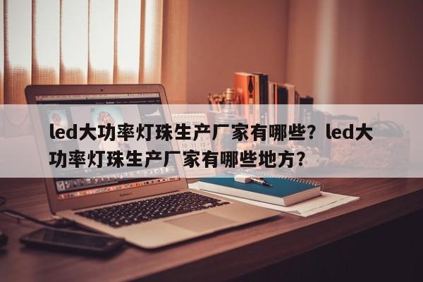 led大功率灯珠生产厂家有哪些？led大功率灯珠生产厂家有哪些地方？-第1张图片-LED灯珠-LED灯珠贴片-LED灯珠厂家台宏光电