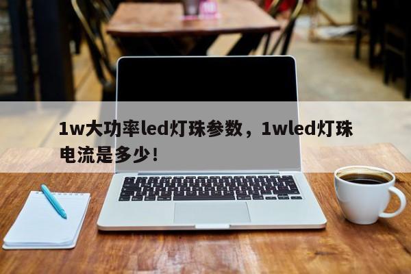 1w大功率led灯珠参数，1wled灯珠电流是多少！-第1张图片-LED灯珠-LED灯珠贴片-LED灯珠厂家台宏光电