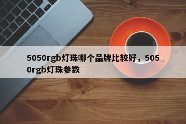 5050rgb灯珠哪个品牌比较好，5050rgb灯珠参数-第1张图片-LED灯珠-LED灯珠贴片-LED灯珠厂家台宏光电