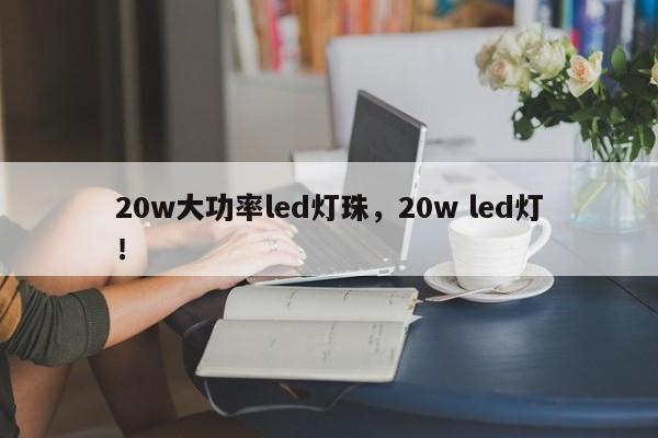 20w大功率led灯珠，20w led灯！-第1张图片-LED灯珠-LED灯珠贴片-LED灯珠厂家台宏光电