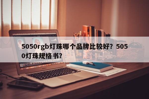 5050rgb灯珠哪个品牌比较好？5050灯珠规格书？-第1张图片-LED灯珠-LED灯珠贴片-LED灯珠厂家台宏光电