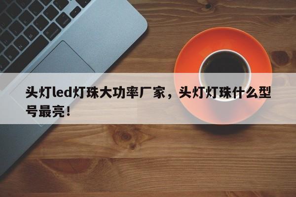 头灯led灯珠大功率厂家，头灯灯珠什么型号最亮！-第1张图片-LED灯珠-LED灯珠贴片-LED灯珠厂家台宏光电